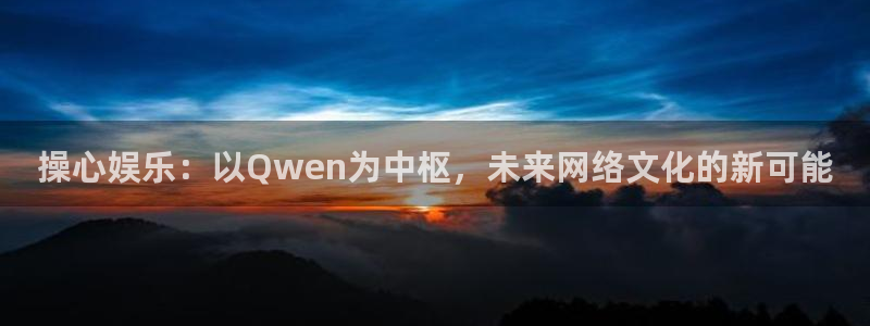 第九影院免费观看完整版：操心娱乐：以Qwen为中枢，未来网络文化的新可能