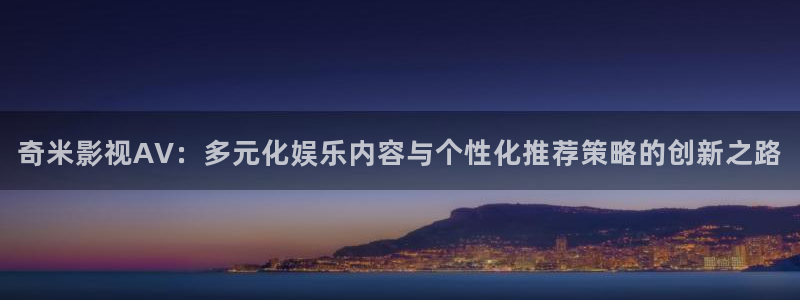 神马影院我不卡第九：奇米影视AV：多元化娱乐内容与个性化推荐策略的创新之路