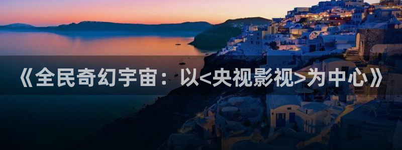 第九影院最新电影大全：《全民奇幻宇宙：以<央视影视>为中心》