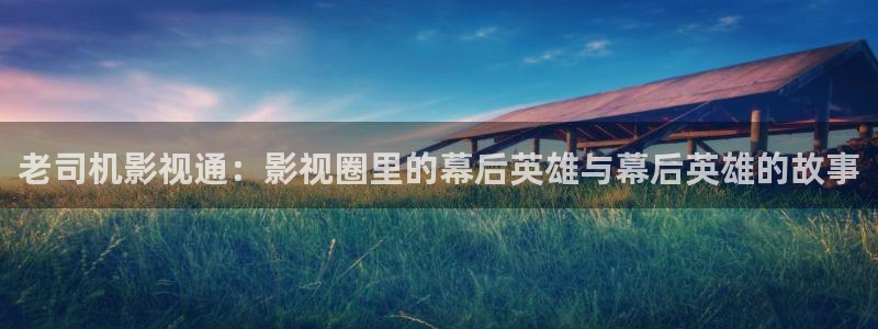 第九伦理影院：老司机影视通：影视圈里的幕后英雄与幕后英雄的故事